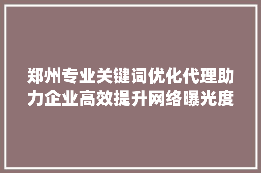 郑州专业关键词优化代理助力企业高效提升网络曝光度_郑州专业关键词优化代理