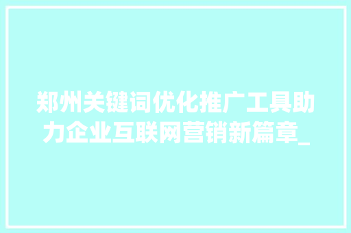 郑州关键词优化推广工具助力企业互联网营销新篇章_郑州关键词优化推广工具