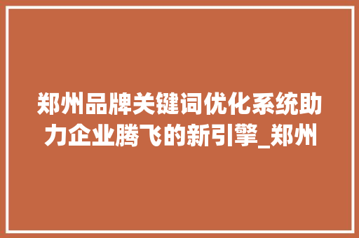 郑州品牌关键词优化系统助力企业腾飞的新引擎_郑州品牌关键词优化系统
