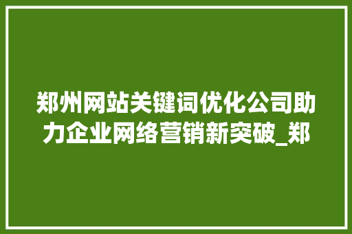 郑州网站关键词优化公司助力企业网络营销新突破_郑州网站关键词优化公司