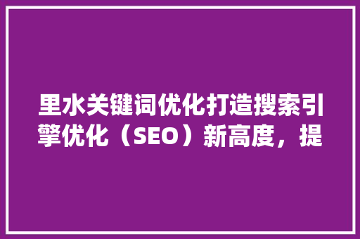 里水关键词优化打造搜索引擎优化（SEO）新高度，提升企业竞争力_里水关键词优化哪家好