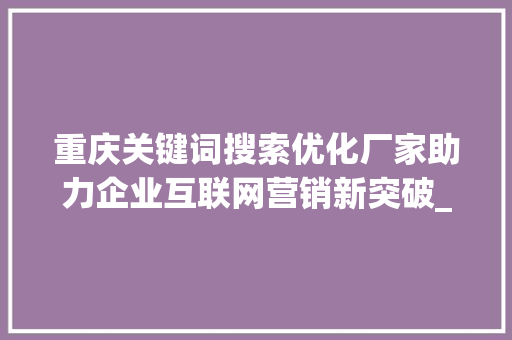 重庆关键词搜索优化厂家助力企业互联网营销新突破_重庆关键词搜索优化厂家