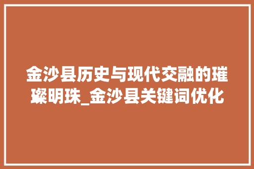 金沙县历史与现代交融的璀璨明珠_金沙县关键词优化