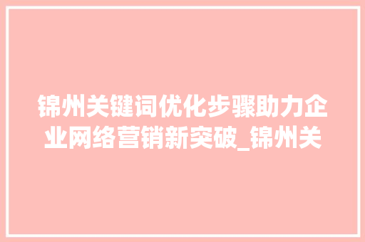 锦州关键词优化步骤助力企业网络营销新突破_锦州关键词优化如何操作