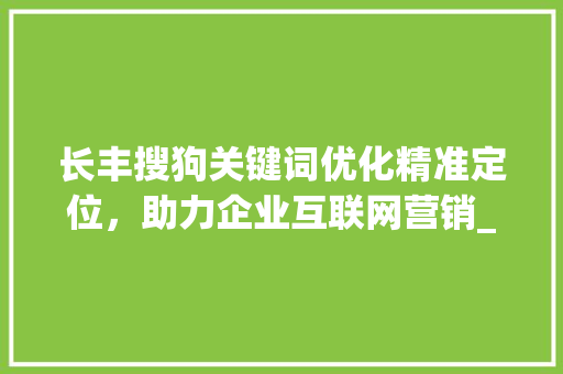 长丰搜狗关键词优化精准定位，助力企业互联网营销_长丰搜狗关键词优化