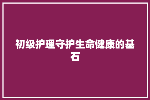 初级护理守护生命健康的基石
