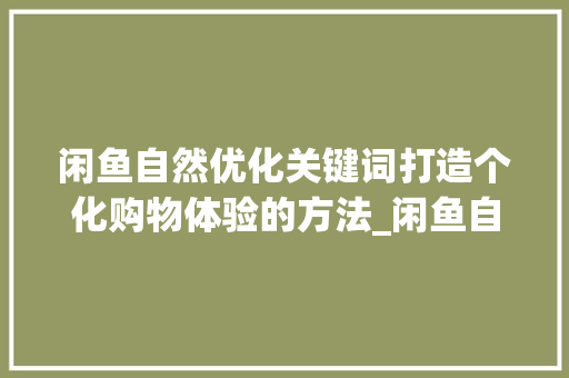闲鱼自然优化关键词打造个化购物体验的方法_闲鱼自然优化关键词