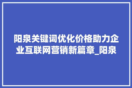 阳泉关键词优化价格助力企业互联网营销新篇章_阳泉关键词优化价格