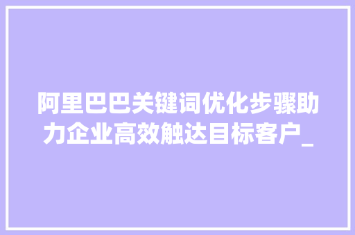 阿里巴巴关键词优化步骤助力企业高效触达目标客户_alibaba关键词怎么优化