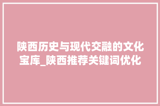 陕西历史与现代交融的文化宝库_陕西推荐关键词优化排名