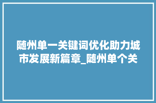 随州单一关键词优化助力城市发展新篇章_随州单个关键词优化方法