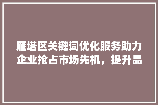 雁塔区关键词优化服务助力企业抢占市场先机，提升品牌影响力_雁塔区关键词优化服务