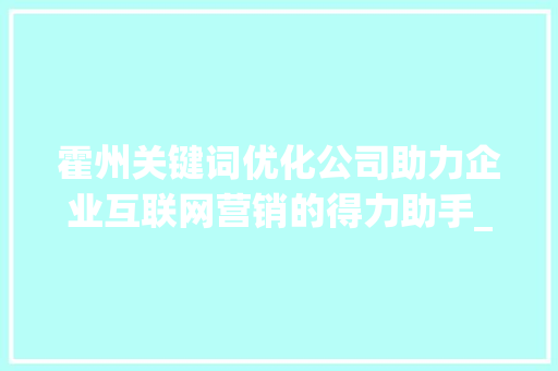 霍州关键词优化公司助力企业互联网营销的得力助手_霍州关键词优化公司