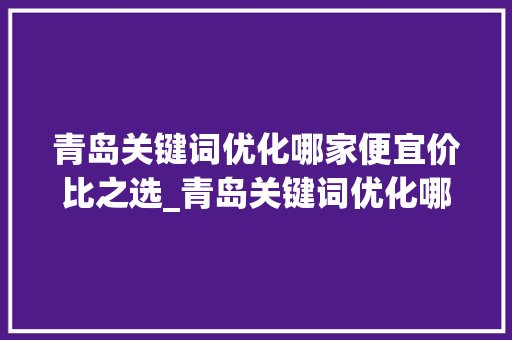 青岛关键词优化哪家便宜价比之选_青岛关键词优化哪家便宜
