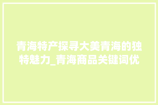 青海特产探寻大美青海的独特魅力_青海商品关键词优化