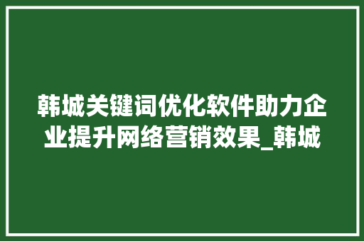 韩城关键词优化软件助力企业提升网络营销效果_韩城关键词优化软件