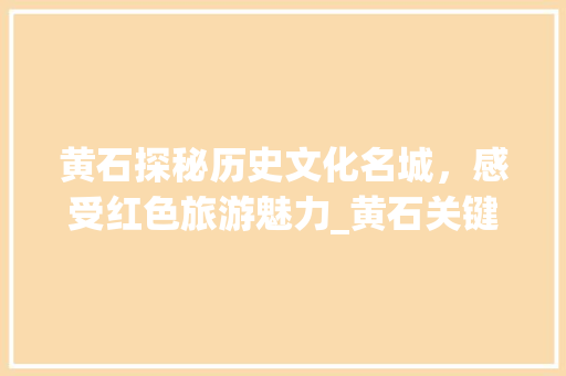 黄石探秘历史文化名城，感受红色旅游魅力_黄石关键词优化网站