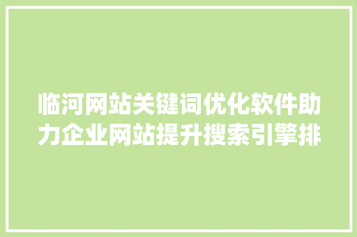临河网站关键词优化软件助力企业网站提升搜索引擎排名之路_临河网站关键词优化软件
