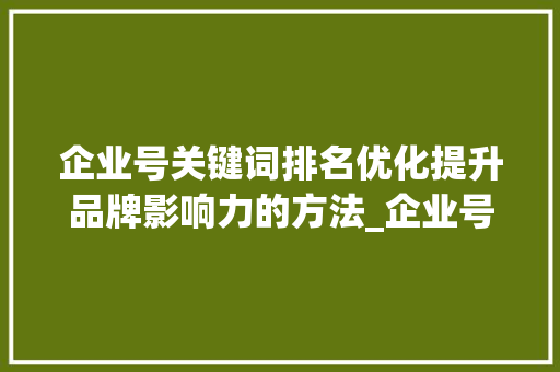 企业号关键词排名优化提升品牌影响力的方法_企业号关键词排名优化