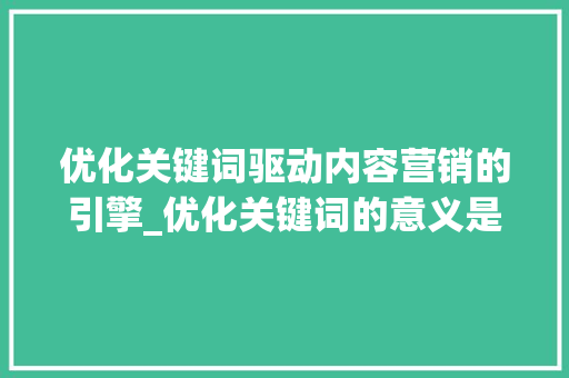优化关键词驱动内容营销的引擎_优化关键词的意义是什么