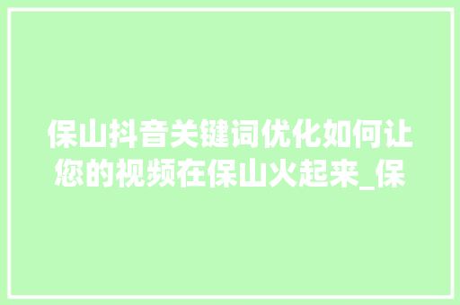 保山抖音关键词优化如何让您的视频在保山火起来_保山抖音关键词优化建议