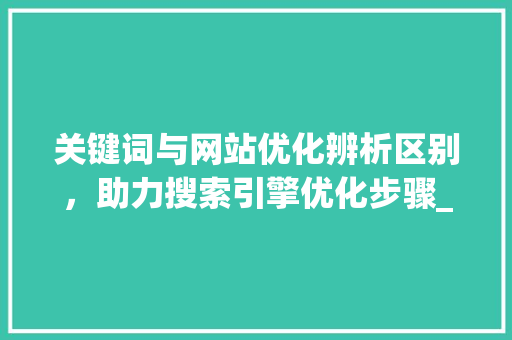关键词与网站优化辨析区别，助力搜索引擎优化步骤_关键词和网站优化的区别