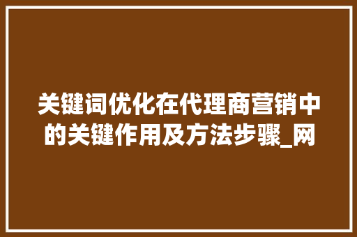 关键词优化在代理商营销中的关键作用及方法步骤_网络关键词优化代理商