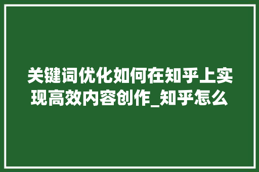 关键词优化如何在知乎上实现高效内容创作_知乎怎么认可关键词优化