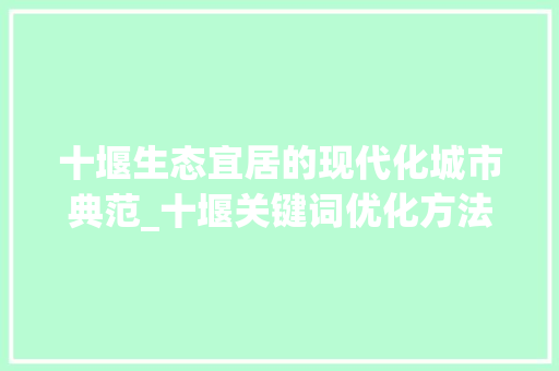 十堰生态宜居的现代化城市典范_十堰关键词优化方法