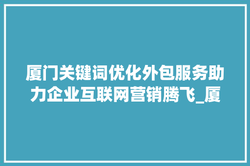 厦门关键词优化外包服务助力企业互联网营销腾飞_厦门关键词优化外包服务