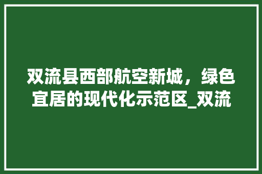 双流县西部航空新城，绿色宜居的现代化示范区_双流县网站关键词优化