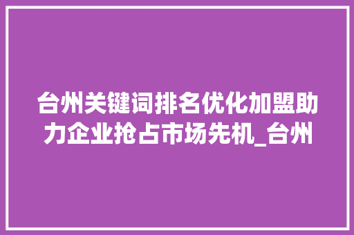 台州关键词排名优化加盟助力企业抢占市场先机_台州关键词排名优化加盟