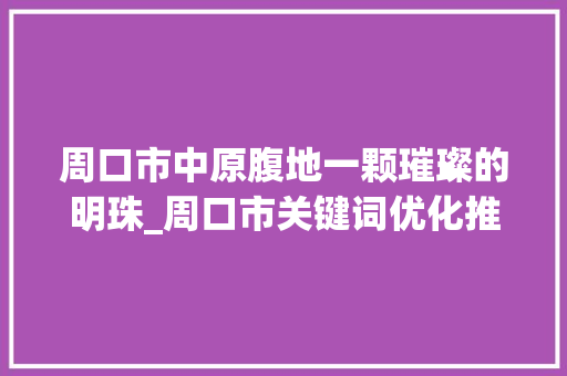 周口市中原腹地一颗璀璨的明珠_周口市关键词优化推荐
