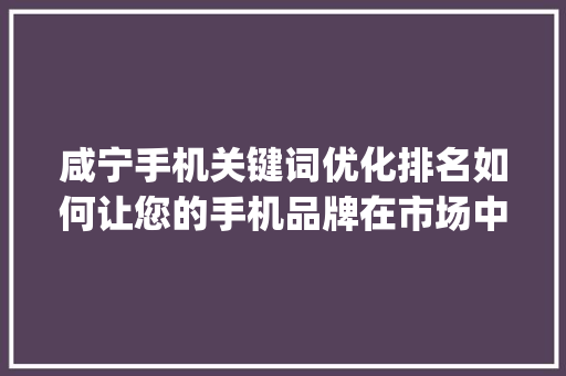 咸宁手机关键词优化排名如何让您的手机品牌在市场中脱颖而出_咸宁手机关键词优化排名