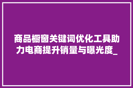 商品橱窗关键词优化工具助力电商提升销量与曝光度_商品橱窗关键词优化工具