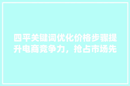 四平关键词优化价格步骤提升电商竞争力，抢占市场先机_四平关键词优化价格