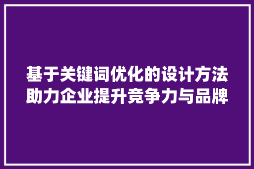 基于关键词优化的设计方法助力企业提升竞争力与品牌影响力_文水关键词优化设计方法