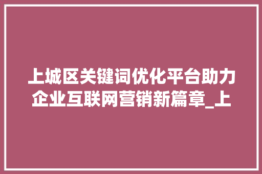 上城区关键词优化平台助力企业互联网营销新篇章_上城区关键词优化平台