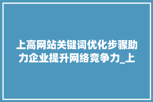 上高网站关键词优化步骤助力企业提升网络竞争力_上高网站关键词优化