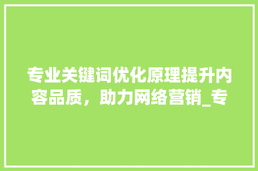 专业关键词优化原理提升内容品质，助力网络营销_专业关键词优化原理