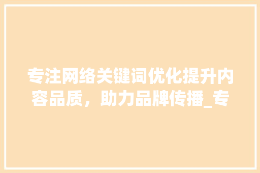 专注网络关键词优化提升内容品质，助力品牌传播_专注网络关键词优化