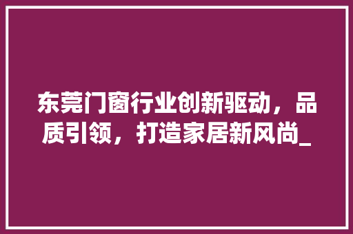 东莞门窗行业创新驱动，品质引领，打造家居新风尚_东莞门窗关键词优化如何
