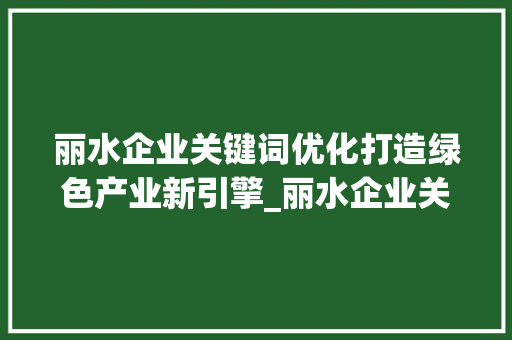 丽水企业关键词优化打造绿色产业新引擎_丽水企业关键词优化