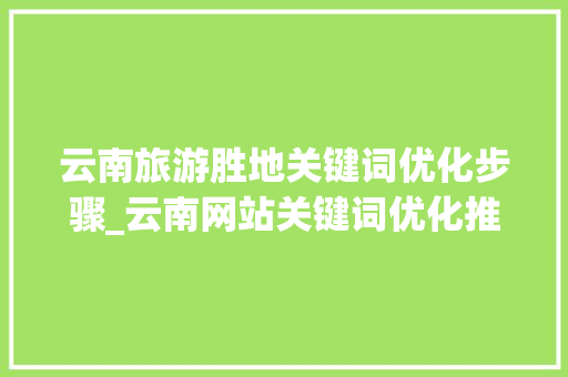 云南旅游胜地关键词优化步骤_云南网站关键词优化推荐