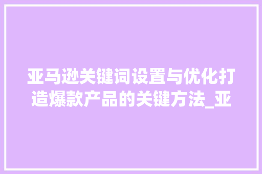 亚马逊关键词设置与优化打造爆款产品的关键方法_亚马逊关键词设置与优化