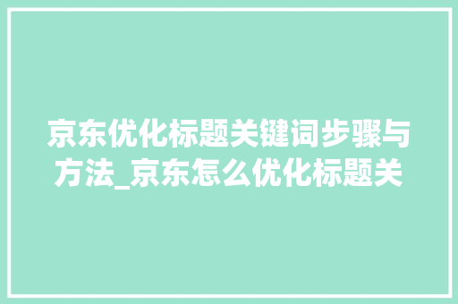 京东优化标题关键词步骤与方法_京东怎么优化标题关键词