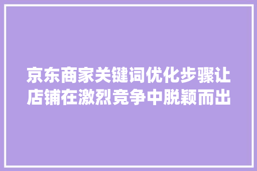 京东商家关键词优化步骤让店铺在激烈竞争中脱颖而出_京东商家如何优化关键词