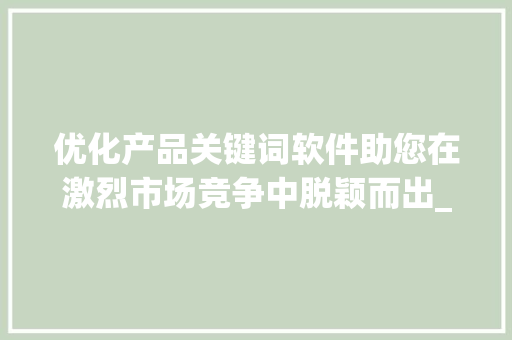 优化产品关键词软件助您在激烈市场竞争中脱颖而出_优化产品关键词软件下载