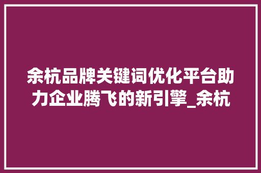余杭品牌关键词优化平台助力企业腾飞的新引擎_余杭品牌关键词优化平台