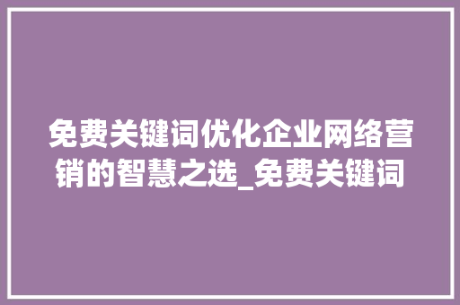 免费关键词优化企业网络营销的智慧之选_免费关键词优化公司